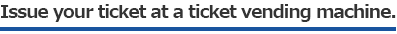 Issue your ticket at a ticket vending machine.